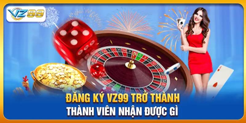 Đăng ký vz99 trở thành thành viên nhận được gì