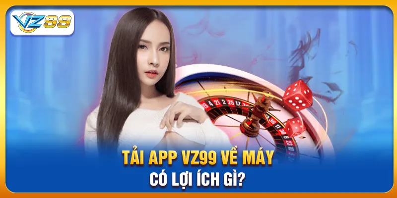 Tải app vz99 về máy có lợi ích gì?