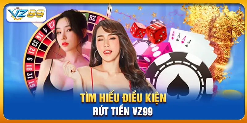 Tìm hiểu điều kiện rút tiền vz99